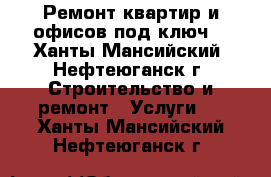 Ремонт квартир и офисов под ключ  - Ханты-Мансийский, Нефтеюганск г. Строительство и ремонт » Услуги   . Ханты-Мансийский,Нефтеюганск г.